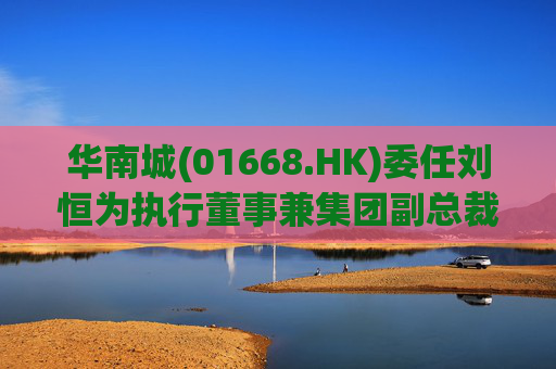 华南城(01668.HK)委任刘恒为执行董事兼集团副总裁