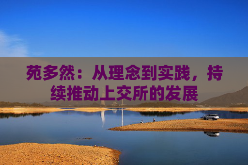 苑多然：从理念到实践，持续推动上交所的发展