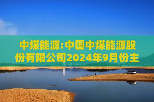 中煤能源:中国中煤能源股份有限公司2024年9月份主要生产经营数据公告