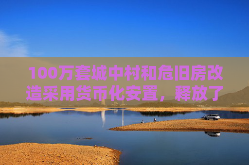 100万套城中村和危旧房改造采用货币化安置，释放了什么信号？