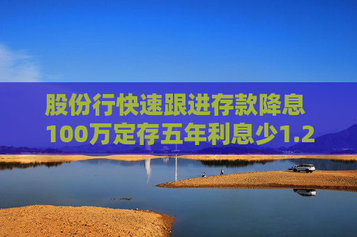 股份行快速跟进存款降息 100万定存五年利息少1.25万