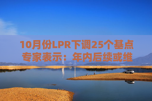 10月份LPR下调25个基点 专家表示：年内后续或维持稳定