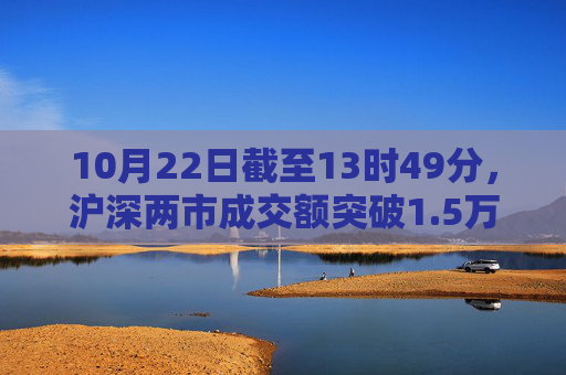 10月22日截至13时49分，沪深两市成交额突破1.5万亿