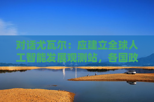 对话尤瓦尔：应建立全球人工智能发展观测站，各国政府提供资金