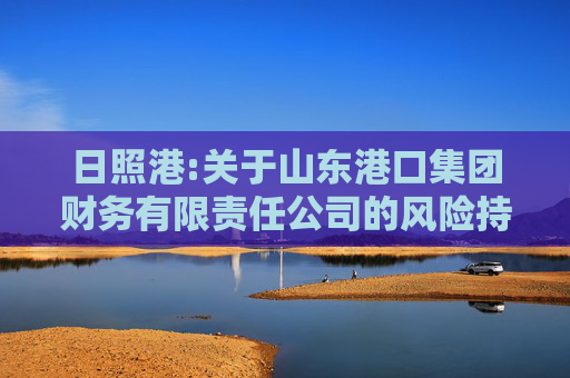 日照港:关于山东港口集团财务有限责任公司的风险持续评估报告