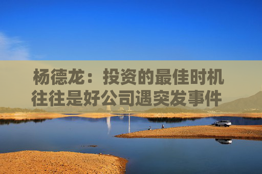杨德龙：投资的最佳时机 往往是好公司遇突发事件  或投资者形成一致悲观预期时