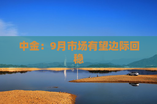 中金：9月市场有望边际回稳