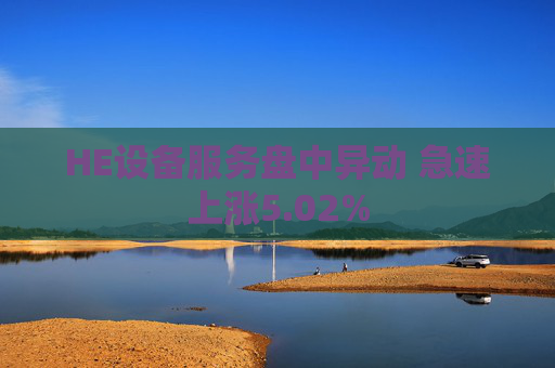 HE设备服务盘中异动 急速上涨5.02%