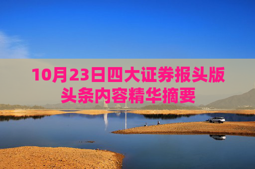 10月23日四大证券报头版头条内容精华摘要