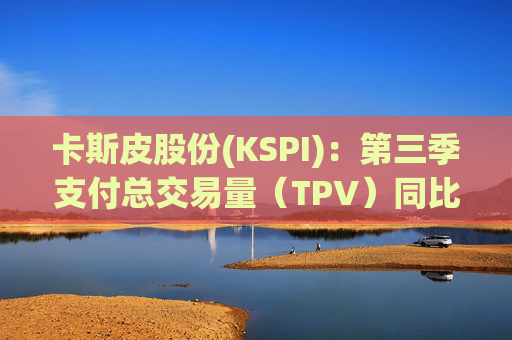 卡斯皮股份(KSPI)：第三季支付总交易量（TPV）同比增长28% 收入增长25%
