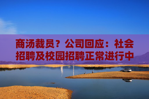 商汤裁员？公司回应：社会招聘及校园招聘正常进行中