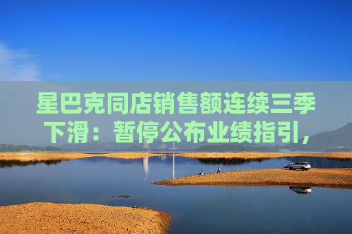星巴克同店销售额连续三季下滑：暂停公布业绩指引，新掌门称要“修复定价”