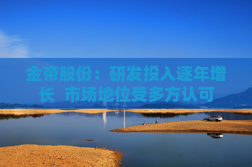 金帝股份：研发投入逐年增长  市场地位受多方认可
