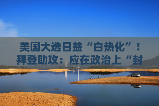 美国大选日益“白热化”！拜登助攻：应在政治上“封杀”特朗普