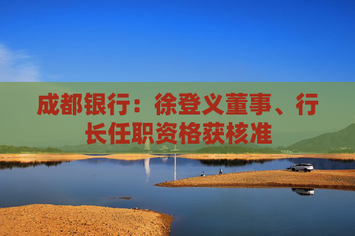 成都银行：徐登义董事、行长任职资格获核准
