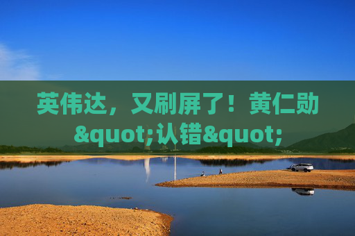 英伟达，又刷屏了！黄仁勋"认错"