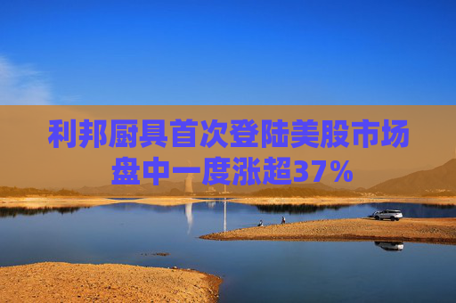 利邦厨具首次登陆美股市场 盘中一度涨超37%