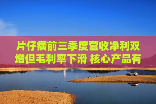 片仔癀前三季度营收净利双增但毛利率下滑 核心产品有降价压力