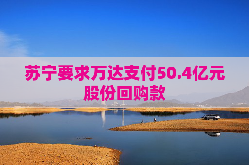 苏宁要求万达支付50.4亿元股份回购款
