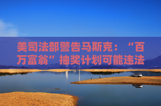 美司法部警告马斯克：“百万富翁”抽奖计划可能违法！