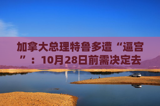 加拿大总理特鲁多遭“逼宫”：10月28日前需决定去留
