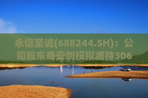 永信至诚(688244.SH)：公司股东奇安创投拟减持306.7万股，不超过总股本3%