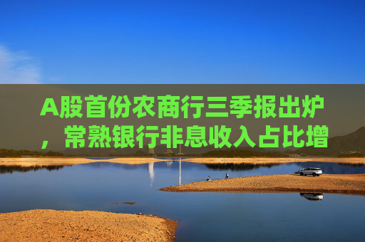 A股首份农商行三季报出炉，常熟银行非息收入占比增至17.53%，不良率抬头迹象仍在延续