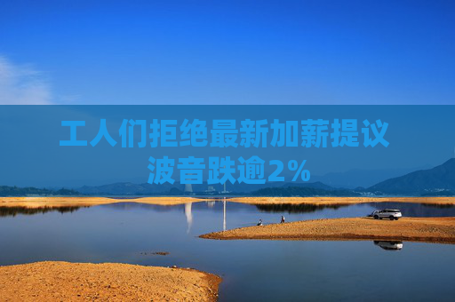 工人们拒绝最新加薪提议 波音跌逾2%