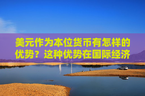 美元作为本位货币有怎样的优势？这种优势在国际经济中如何体现？