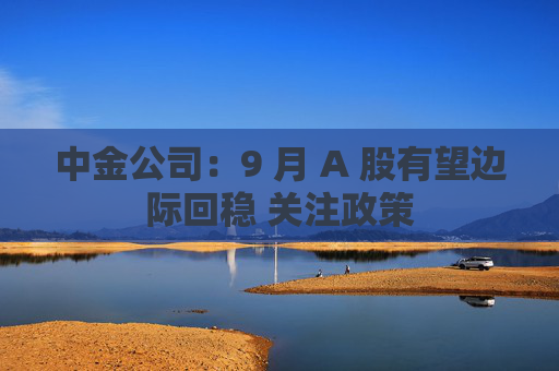 中金公司：9 月 A 股有望边际回稳 关注政策