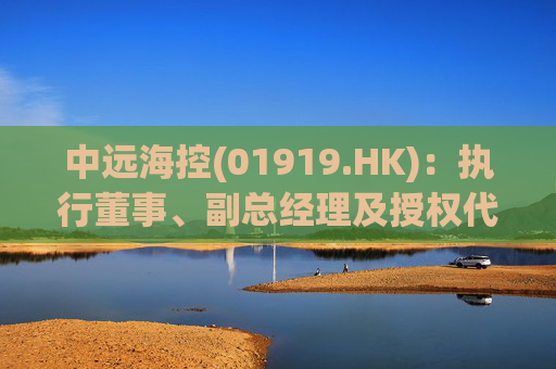中远海控(01919.HK)：执行董事、副总经理及授权代表张峰辞任