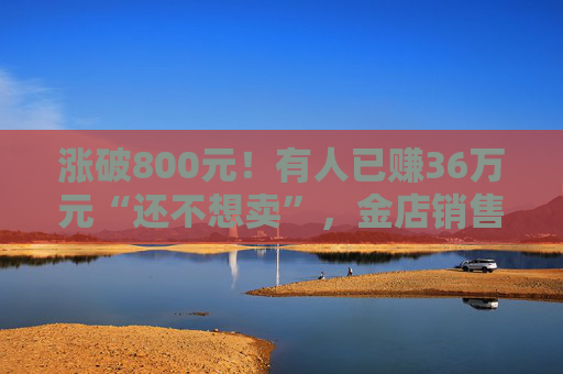 涨破800元！有人已赚36万元“还不想卖”，金店销售：“一口价”周一就涨价
