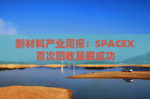 新材料产业周报：SPACEX首次回收星舰成功