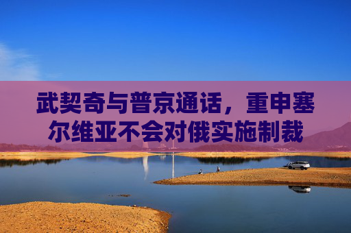 武契奇与普京通话,重申塞尔维亚不会对俄实施制裁