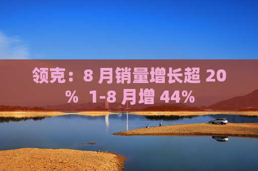 领克：8 月销量增长超 20%  1-8 月增 44%