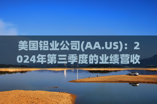 美国铝业公司(AA.US)：2024年第三季度的业绩营收为29.0亿美元，同比增长12%