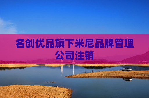 名创优品旗下米尼品牌管理公司注销
