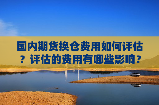 国内期货换仓费用如何评估？评估的费用有哪些影响？