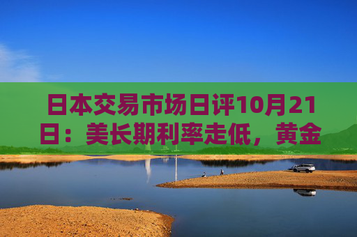 日本交易市场日评10月21日：美长期利率走低，黄金价格继续走强