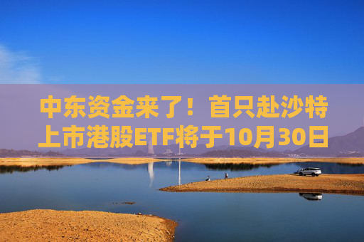 中东资金来了！首只赴沙特上市港股ETF将于10月30日上市
