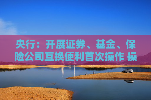 央行：开展证券、基金、保险公司互换便利首次操作 操作金额500亿元