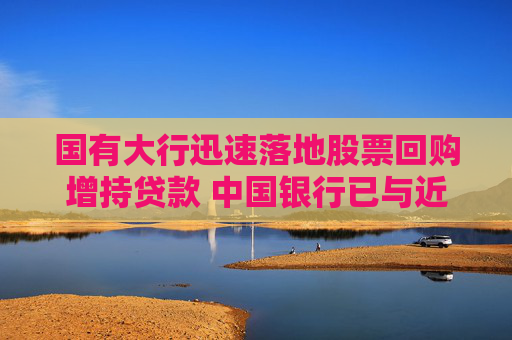国有大行迅速落地股票回购增持贷款 中国银行已与近百家上市公司达成意向