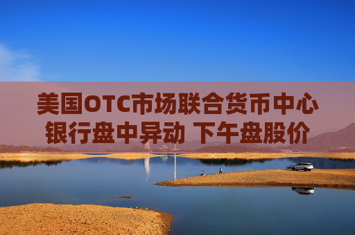 美国OTC市场联合货币中心银行盘中异动 下午盘股价大涨6.83%