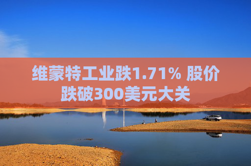 维蒙特工业跌1.71% 股价跌破300美元大关