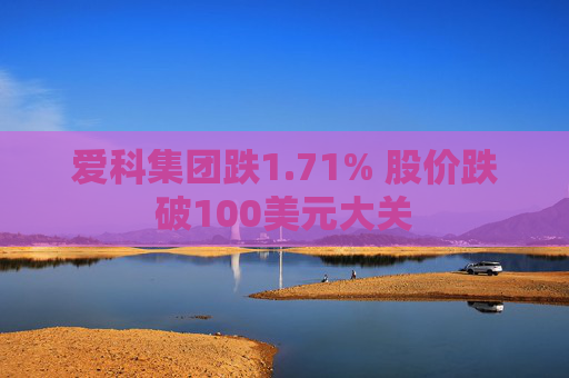 爱科集团跌1.71% 股价跌破100美元大关