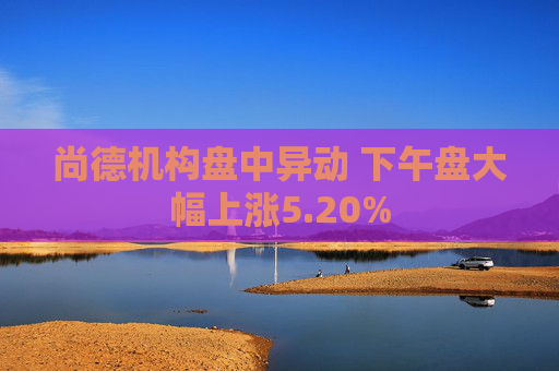 尚德机构盘中异动 下午盘大幅上涨5.20%