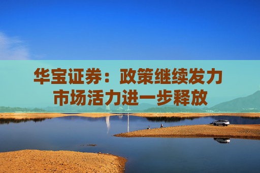 华宝证券：政策继续发力 市场活力进一步释放