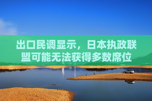 出口民调显示，日本执政联盟可能无法获得多数席位