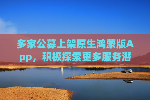 多家公募上架原生鸿蒙版App，积极探索更多服务潜能