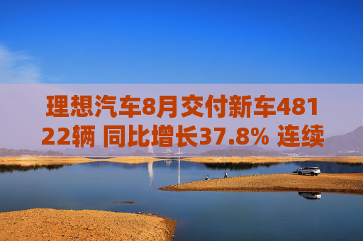 理想汽车8月交付新车48122辆 同比增长37.8% 连续三个月交付量突破2万辆